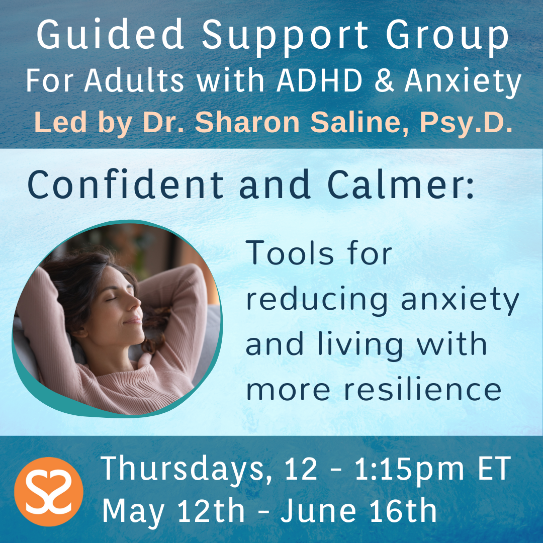 Guided Support Group for Adults with ADHD and Anxiety, led by Dr. Sharon Saline, Psy.D. - "Confident and Calmer: Tools for reducing anxiety and living with more resilience" Thursday, 12-1:15pm ET, May 12-June 16th.